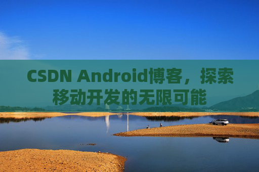 CSDN Android博客，探索移动开发的无限可能